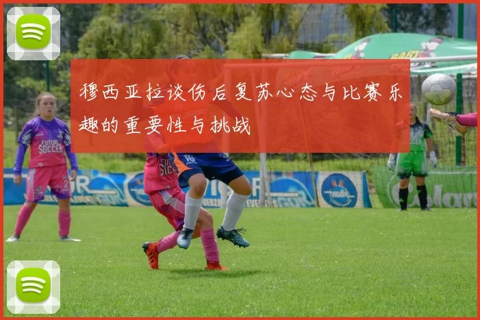 穆西亚拉谈伤后复苏心态与比赛乐趣的重要性与挑战