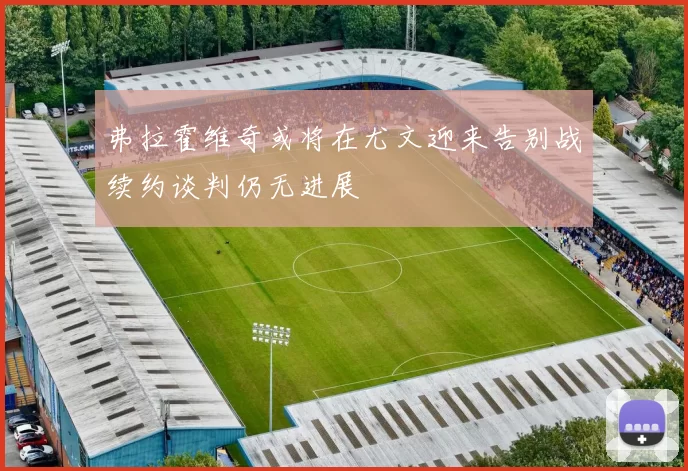 弗拉霍维奇或将在尤文迎来告别战续约谈判仍无进展