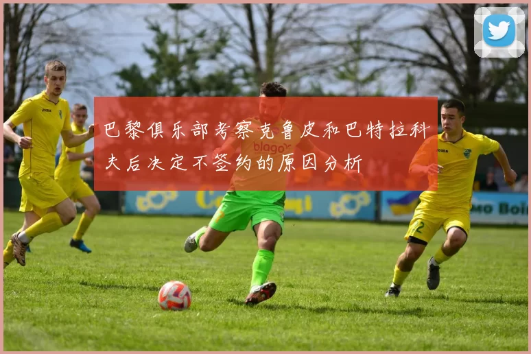 巴黎俱乐部考察克鲁皮和巴特拉科夫后决定不签约的原因分析