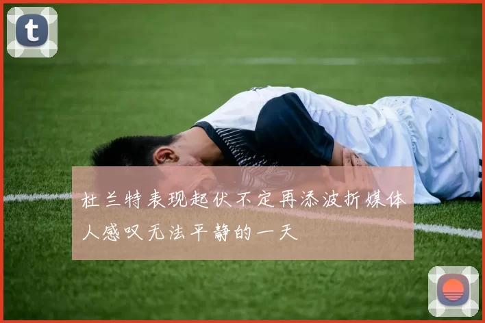 杜兰特表现起伏不定再添波折媒体人感叹无法平静的一天