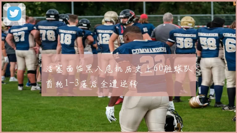 活塞面临黑八危机历史上60胜球队首轮1-3落后全遭逆转