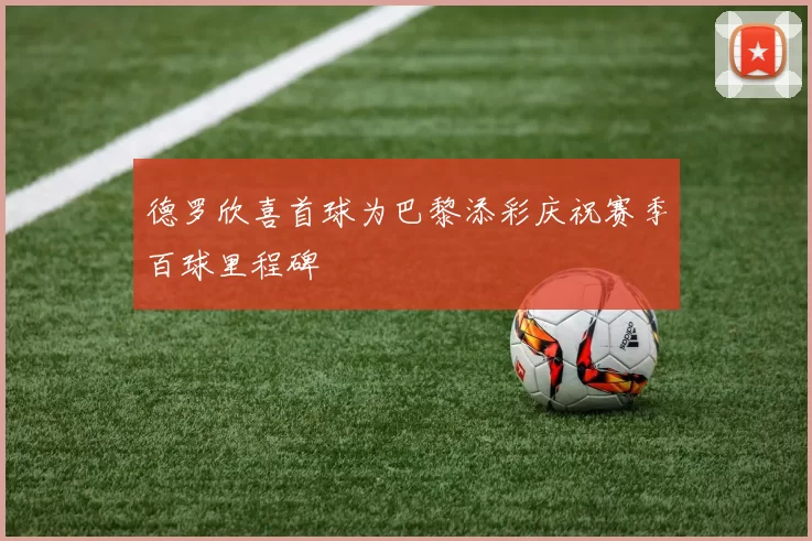 德罗欣喜首球为巴黎添彩庆祝赛季百球里程碑