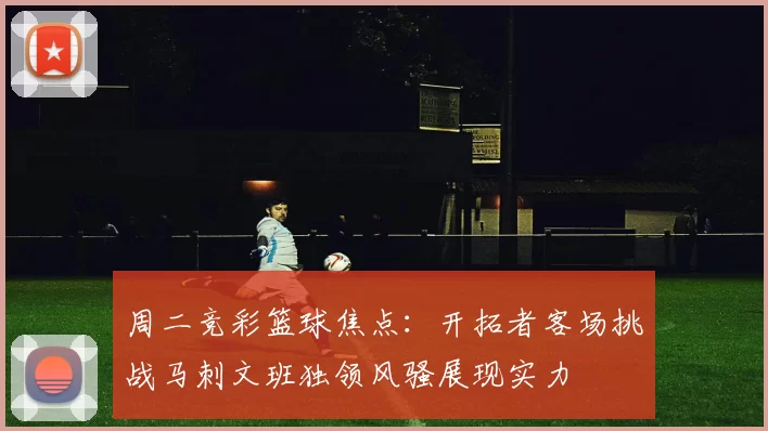 周二竞彩篮球焦点：开拓者客场挑战马刺文班独领风骚展现实力