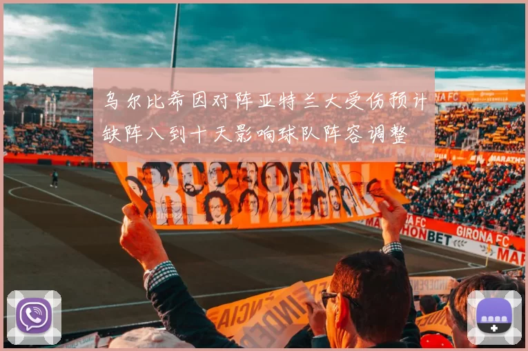 乌尔比希因对阵亚特兰大受伤预计缺阵八到十天影响球队阵容调整