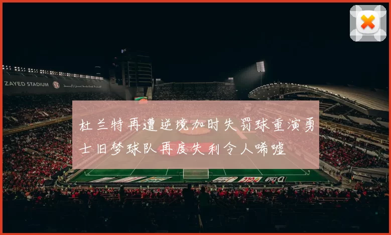杜兰特再遭逆境加时失罚球重演勇士旧梦球队再度失利令人唏嘘