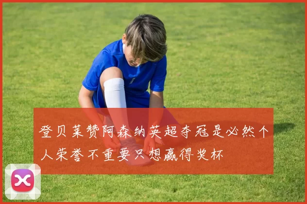登贝莱赞阿森纳英超夺冠是必然个人荣誉不重要只想赢得奖杯