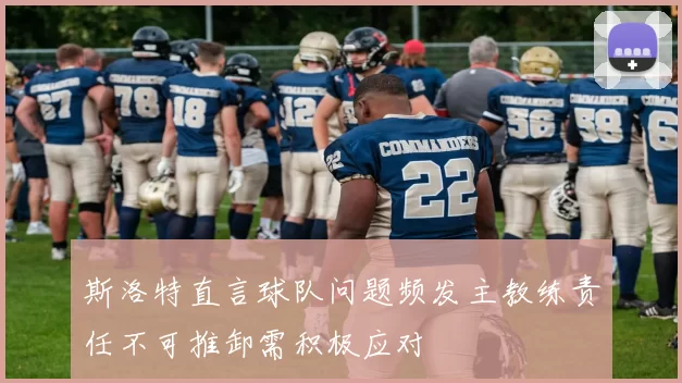 斯洛特直言球队问题频发主教练责任不可推卸需积极应对