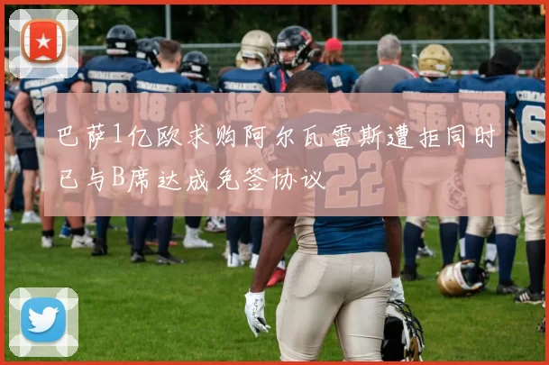 巴萨1亿欧求购阿尔瓦雷斯遭拒同时已与B席达成免签协议