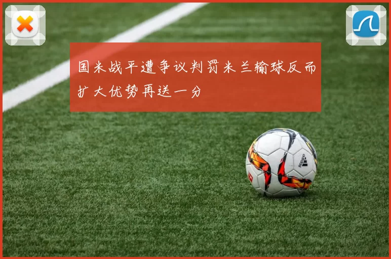国米战平遭争议判罚米兰输球反而扩大优势再送一分