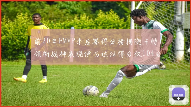 前20年FMVP季后赛得分榜揭晓卡特领衔战神表现伊戈达拉得分仅104分
