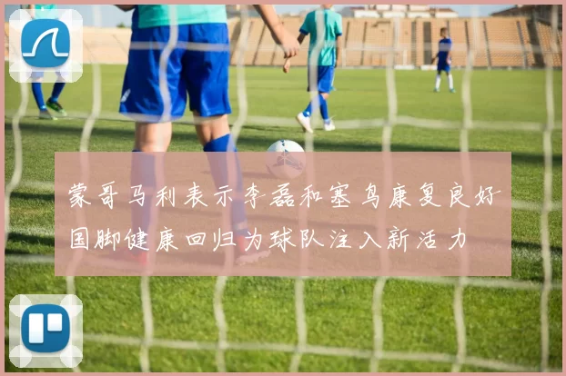 蒙哥马利表示李磊和塞鸟康复良好国脚健康回归为球队注入新活力