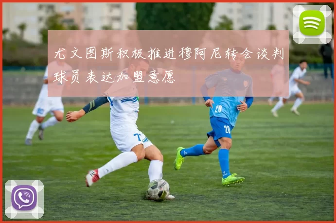 尤文图斯积极推进穆阿尼转会谈判球员表达加盟意愿