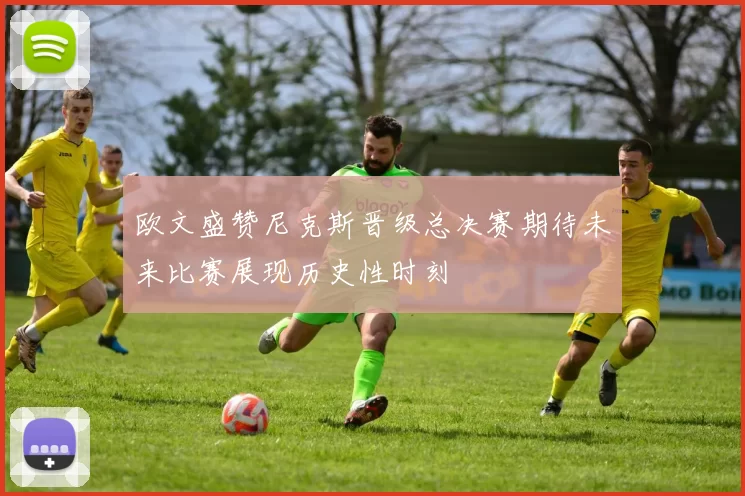 欧文盛赞尼克斯晋级总决赛期待未来比赛展现历史性时刻