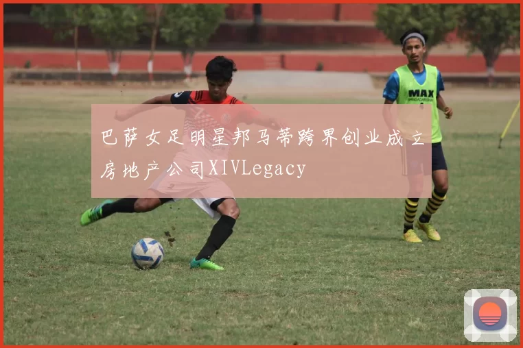 巴萨女足明星邦马蒂跨界创业成立房地产公司XIVLegacy