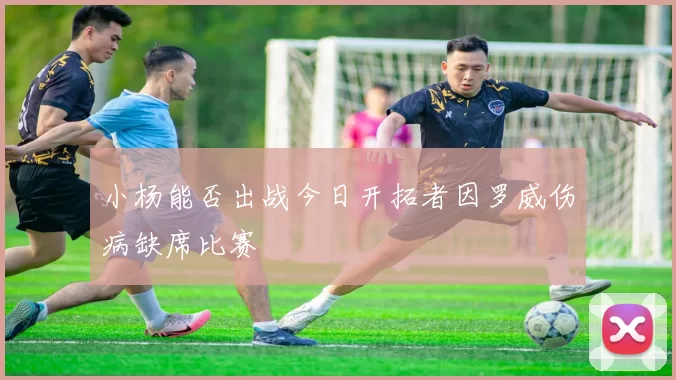 小杨能否出战今日开拓者因罗威伤病缺席比赛