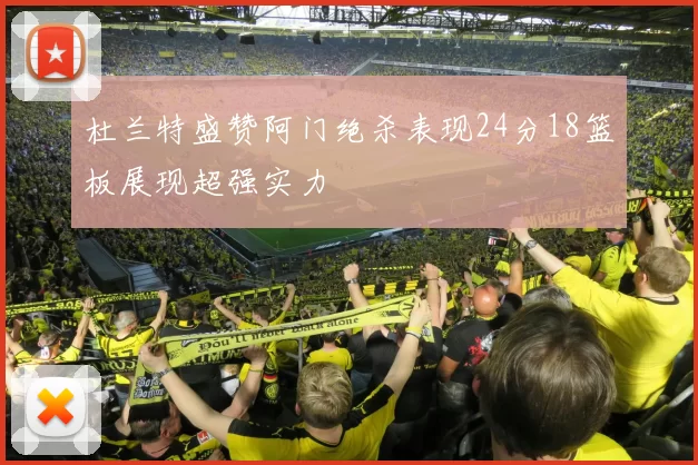 杜兰特盛赞阿门绝杀表现24分18篮板展现超强实力