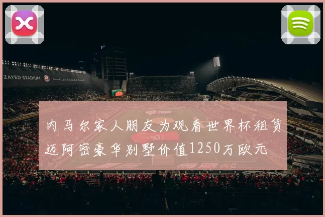 内马尔家人朋友为观看世界杯租赁迈阿密豪华别墅价值1250万欧元